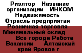 Риэлтор › Название организации ­ ИНКОМ-Недвижимость › Отрасль предприятия ­ Розничная торговля › Минимальный оклад ­ 60 000 - Все города Работа » Вакансии   . Алтайский край,Яровое г.